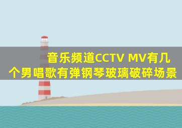 音乐频道CCTV MV有几个男唱歌有弹钢琴玻璃破碎场景